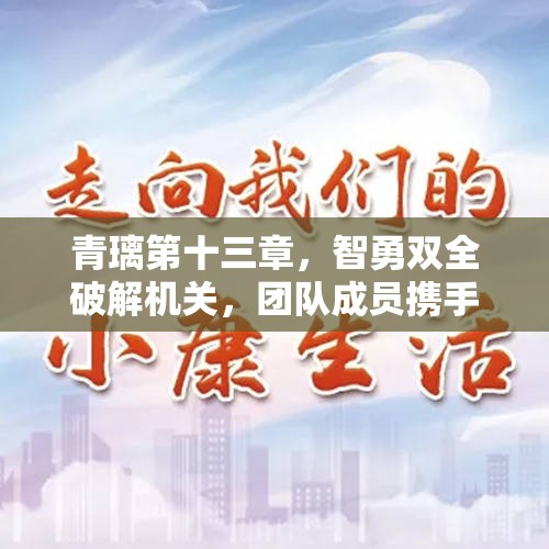 青璃第十三章，智勇双全破解机关，团队成员携手共进前行之路