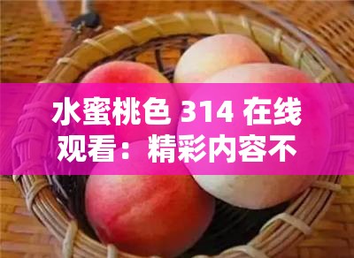 水蜜桃色 314 在线观看：精彩内容不容错过