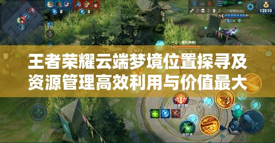 王者荣耀云端梦境位置探寻及资源管理高效利用与价值最大化策略