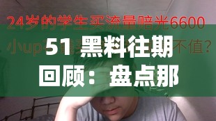 51 黑料往期回顾：盘点那些年震惊全网的事件