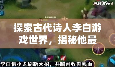 探索古代诗人李白游戏世界，揭秘他最畏惧的英雄是谁？
