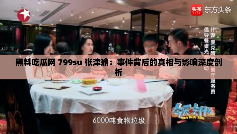 黑料吃瓜网 799su 张津瑜：事件背后的真相与影响深度剖析
