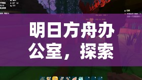明日方舟办公室，探索游戏深度，解锁前所未有的全新游戏体验