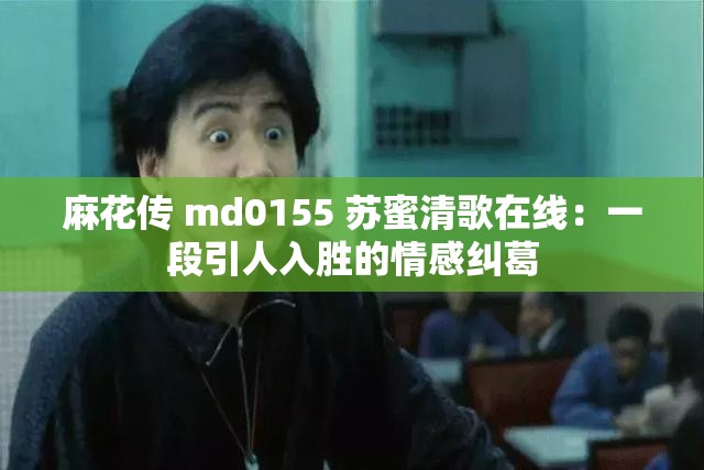 麻花传 md0155 苏蜜清歌在线：一段引人入胜的情感纠葛