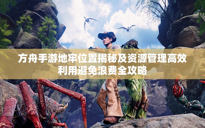 方舟手游地牢位置揭秘及资源管理高效利用避免浪费全攻略