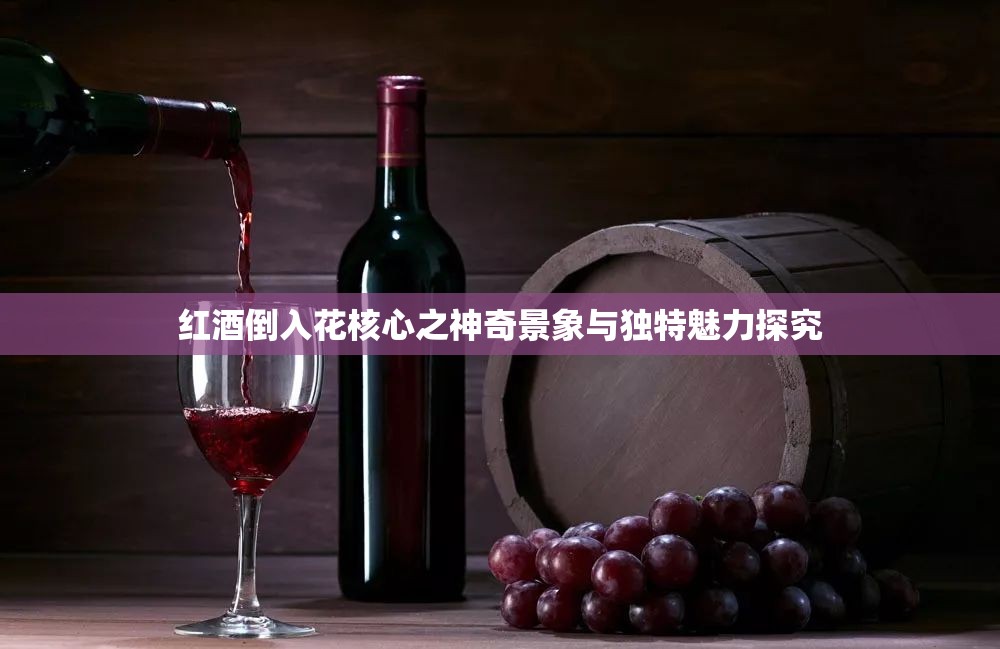 红酒倒入花核心之神奇景象与独特魅力探究