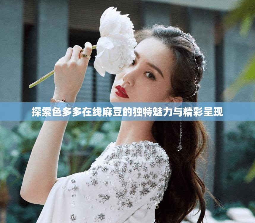 探索色多多在线麻豆的独特魅力与精彩呈现