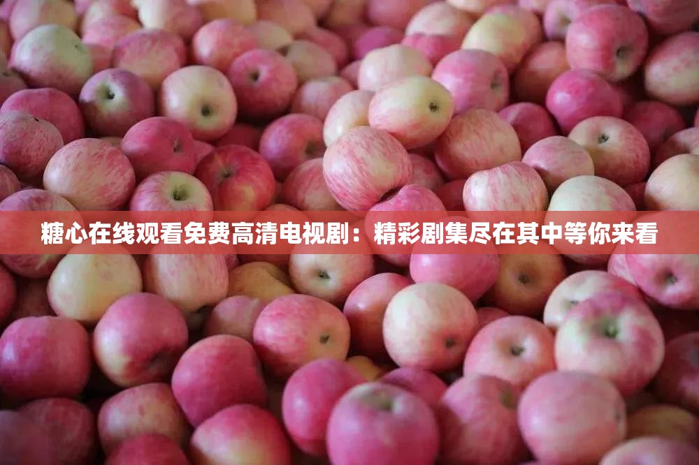 糖心在线观看免费高清电视剧：精彩剧集尽在其中等你来看