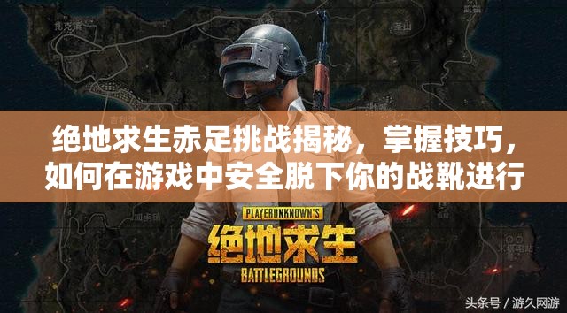 绝地求生赤足挑战揭秘，掌握技巧，如何在游戏中安全脱下你的战靴进行战斗