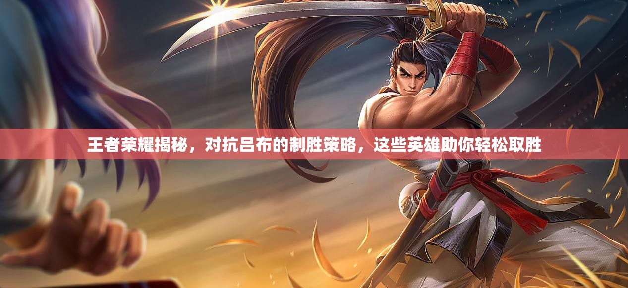 王者荣耀揭秘，对抗吕布的制胜策略，这些英雄助你轻松取胜