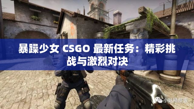 暴躁少女 CSGO 最新任务：精彩挑战与激烈对决