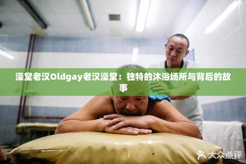 澡堂老汉Oldgay老汉澡堂：独特的沐浴场所与背后的故事
