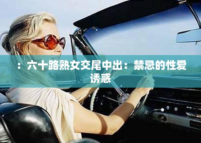 ：六十路熟女交尾中出：禁忌的性爱诱惑