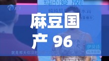 麻豆国产 96 在线日韩麻豆精彩内容不容错过