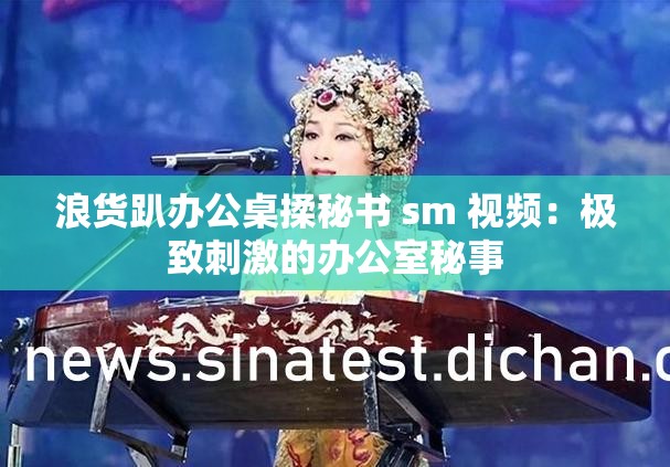 浪货趴办公桌揉秘书 sm 视频：极致刺激的办公室秘事