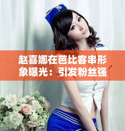 赵喜娜在芭比客串形象曝光：引发粉丝强烈期待与关注