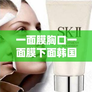 一面膜胸口一面膜下面韩国：探寻独特面膜文化背后的故事