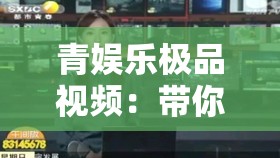 青娱乐极品视频：带你领略不一样的精彩视界内容