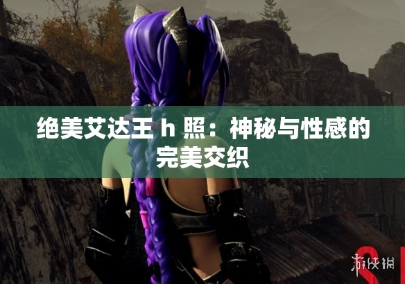 绝美艾达王 h 照：神秘与性感的完美交织