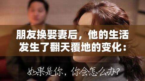 朋友换娶妻后，他的生活发生了翻天覆地的变化：