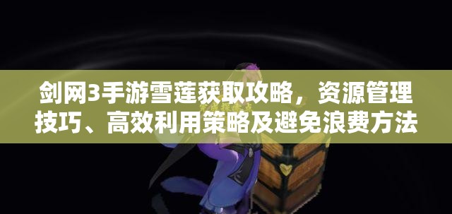 剑网3手游雪莲获取攻略，资源管理技巧、高效利用策略及避免浪费方法