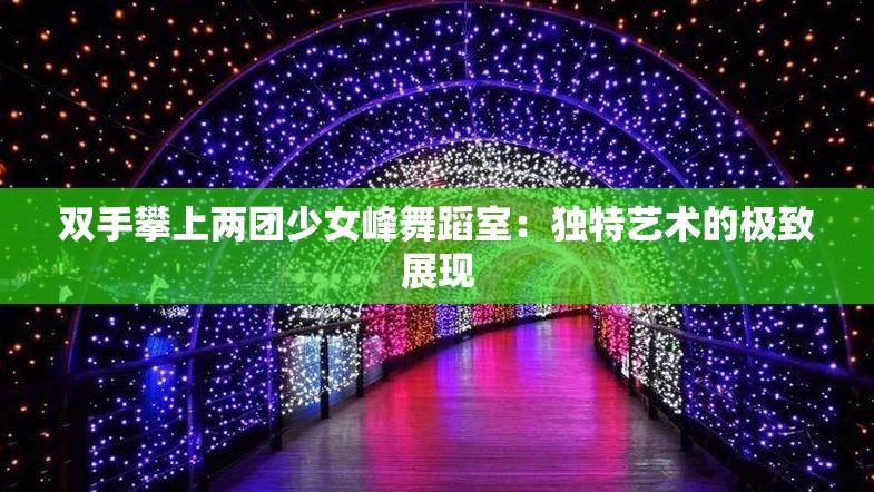 双手攀上两团少女峰舞蹈室：独特艺术的极致展现