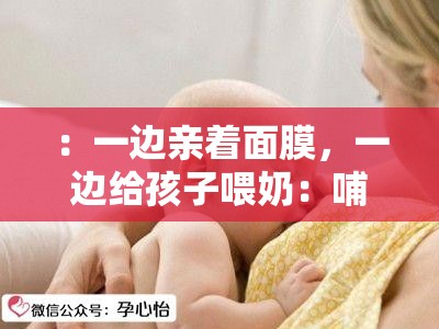 ：一边亲着面膜，一边给孩子喂奶：哺乳期的特殊癖好？