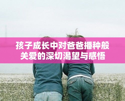 孩子成长中对爸爸播种般关爱的深切渴望与感悟