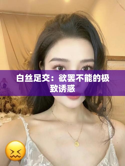 白丝足交：欲罢不能的极致诱惑