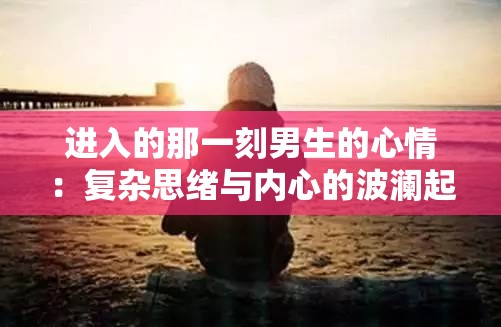 进入的那一刻男生的心情：复杂思绪与内心的波澜起伏
