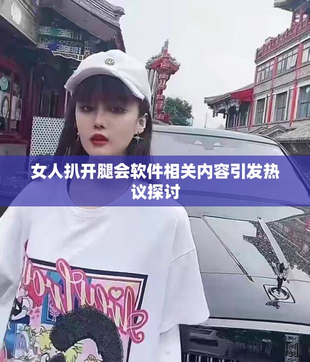 女人扒开腿会软件相关内容引发热议探讨