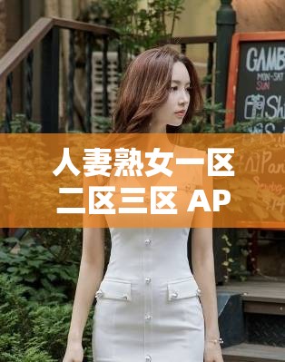 人妻熟女一区二区三区 APP 下载：畅享独特魅力资源