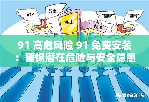 91 高危风险 91 免费安装：警惕潜在危险与安全隐患