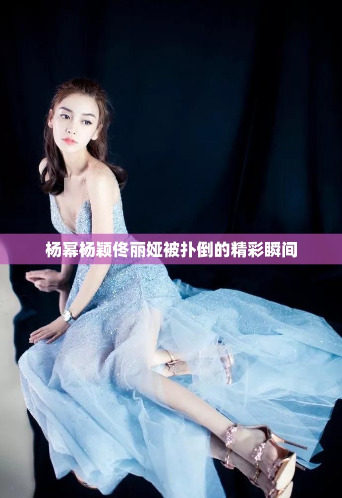 杨幂杨颖佟丽娅被扑倒的精彩瞬间