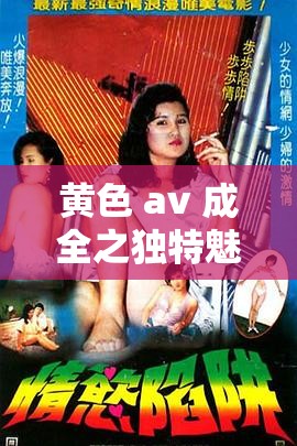 黄色 av 成全之独特魅力与精彩呈现
