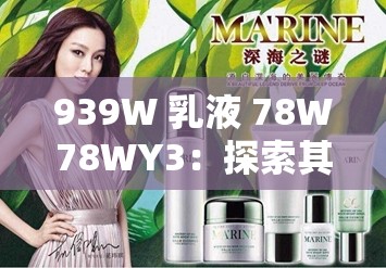 939W 乳液 78W78WY3：探索其独特的护肤奥秘与功效