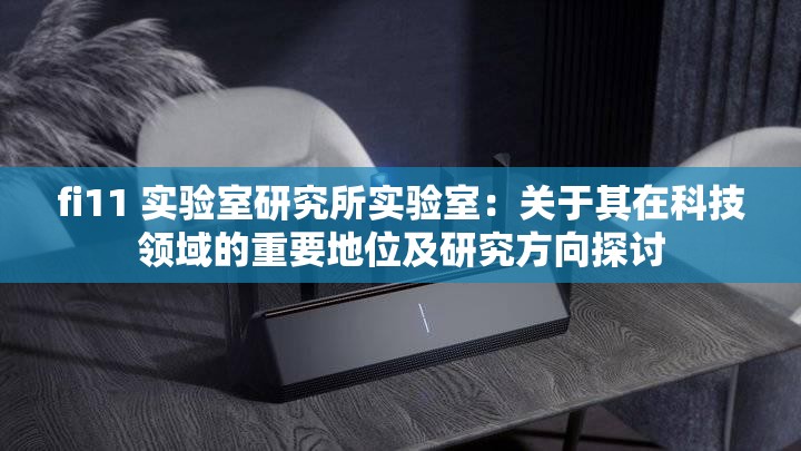 fi11 实验室研究所实验室：关于其在科技领域的重要地位及研究方向探讨