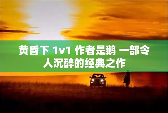 黄昏下 1v1 作者是鹅 一部令人沉醉的经典之作