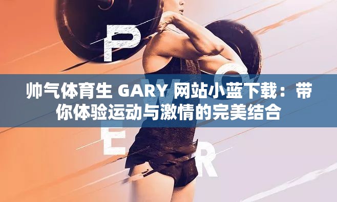 帅气体育生 GARY 网站小蓝下载：带你体验运动与激情的完美结合