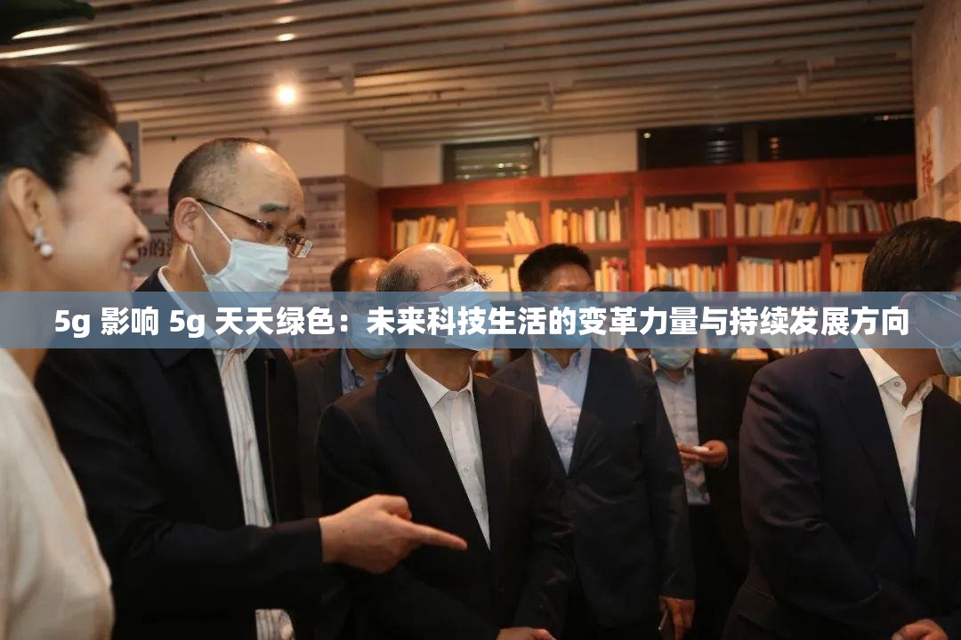 5g 影响 5g 天天绿色：未来科技生活的变革力量与持续发展方向
