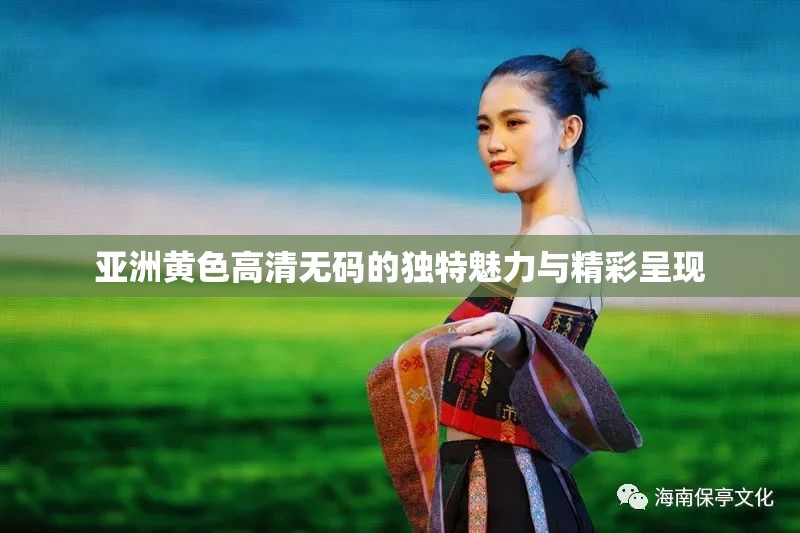 亚洲黄色高清无码的独特魅力与精彩呈现