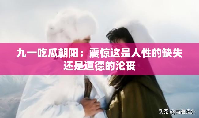 九一吃瓜朝阳：震惊这是人性的缺失还是道德的沦丧