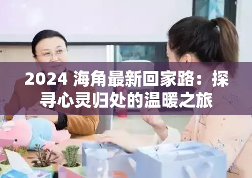 2024 海角最新回家路：探寻心灵归处的温暖之旅