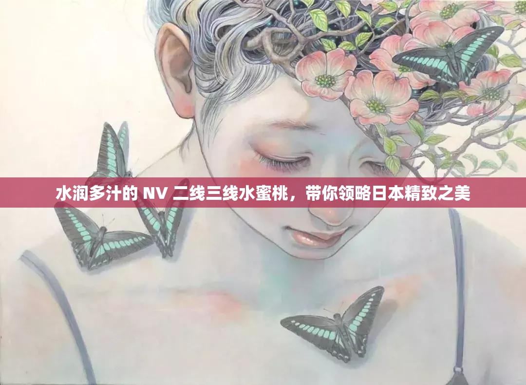 水润多汁的 NV 二线三线水蜜桃，带你领略日本精致之美