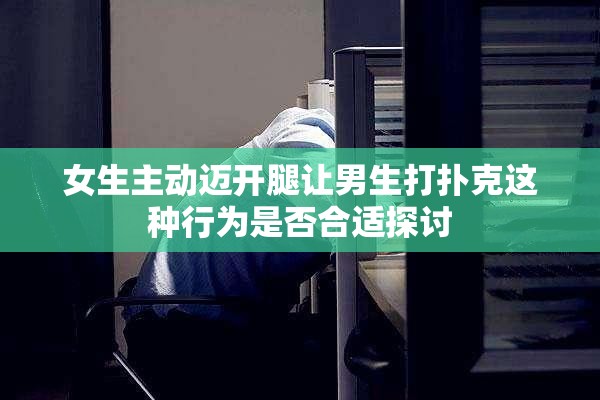 女生主动迈开腿让男生打扑克这种行为是否合适探讨