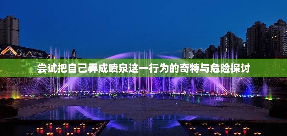 尝试把自己弄成喷泉这一行为的奇特与危险探讨