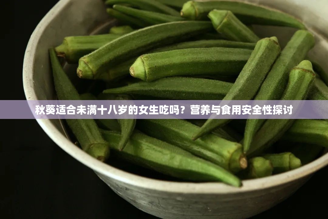 秋葵适合未满十八岁的女生吃吗？营养与食用安全性探讨