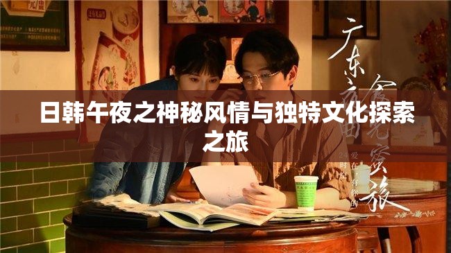 日韩午夜之神秘风情与独特文化探索之旅