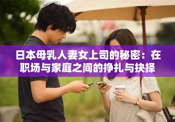日本母乳人妻女上司的秘密：在职场与家庭之间的挣扎与抉择