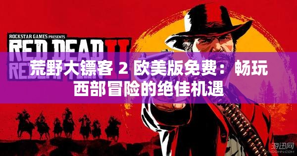 荒野大镖客 2 欧美版免费：畅玩西部冒险的绝佳机遇